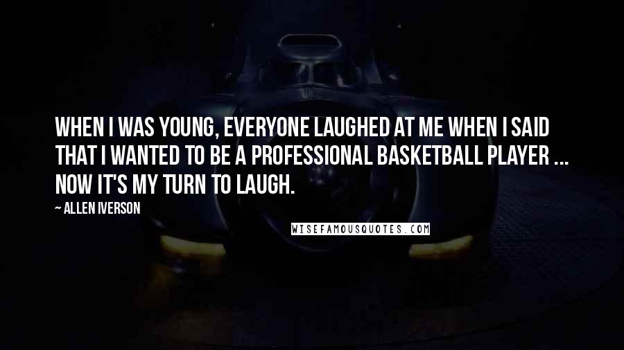 Allen Iverson Quotes: When I was young, everyone laughed at me when I said that I wanted to be a professional basketball player ... now it's my turn to laugh.