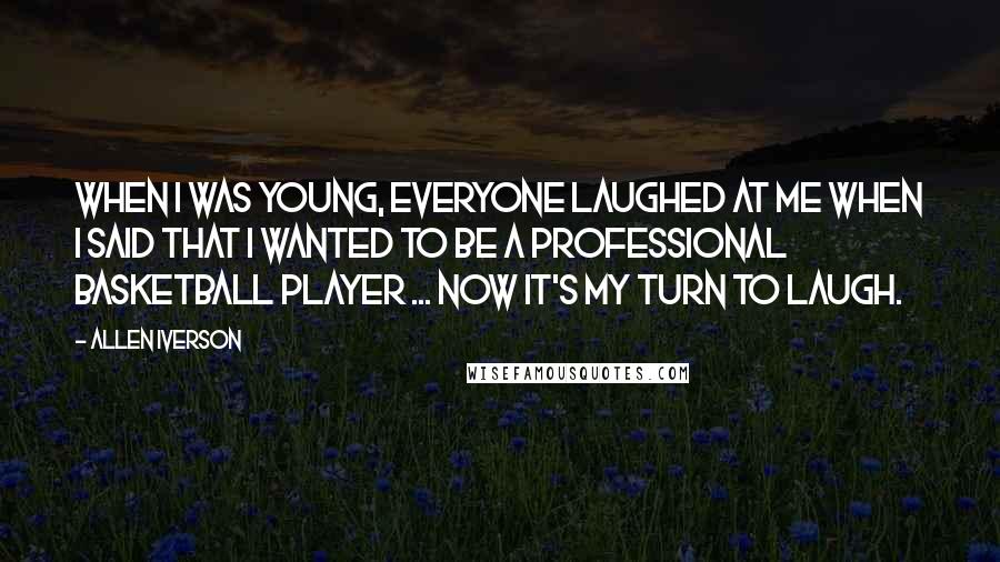 Allen Iverson Quotes: When I was young, everyone laughed at me when I said that I wanted to be a professional basketball player ... now it's my turn to laugh.