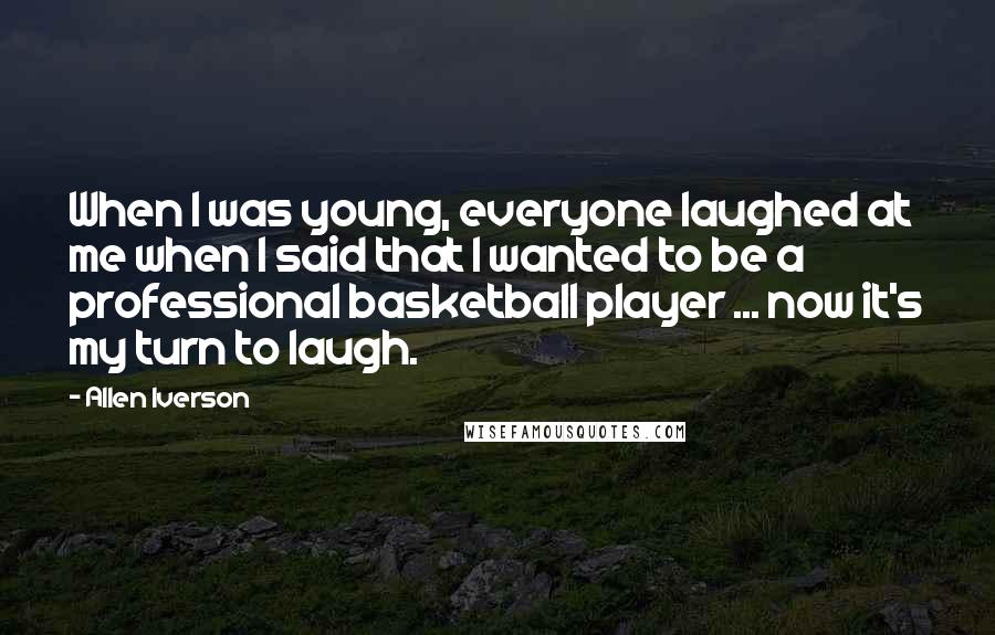 Allen Iverson Quotes: When I was young, everyone laughed at me when I said that I wanted to be a professional basketball player ... now it's my turn to laugh.