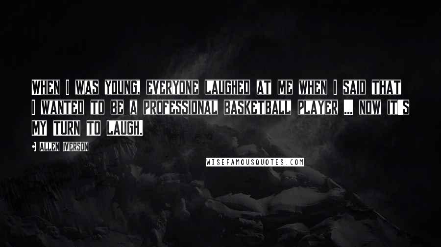 Allen Iverson Quotes: When I was young, everyone laughed at me when I said that I wanted to be a professional basketball player ... now it's my turn to laugh.