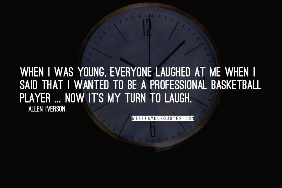 Allen Iverson Quotes: When I was young, everyone laughed at me when I said that I wanted to be a professional basketball player ... now it's my turn to laugh.