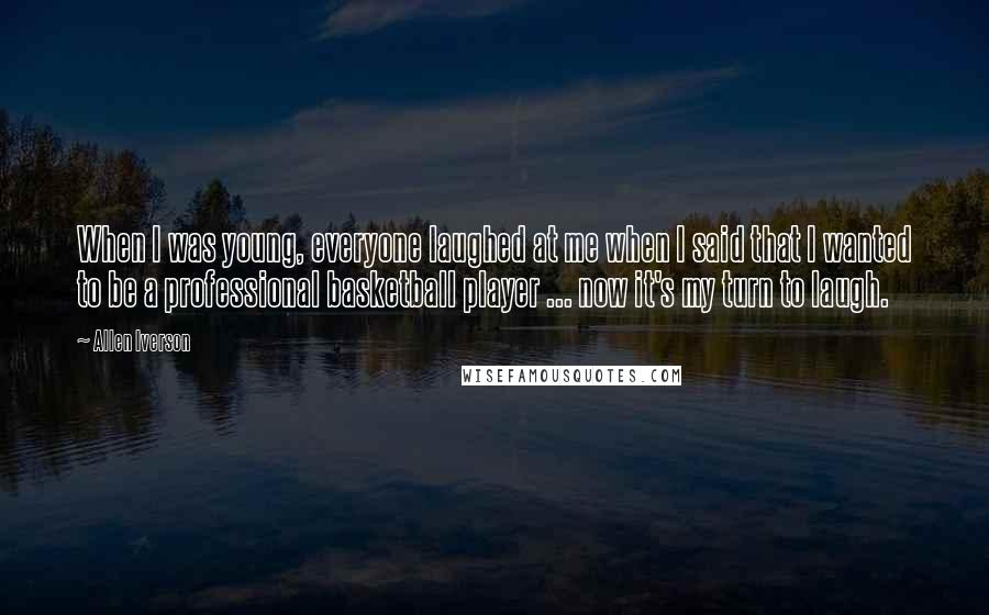 Allen Iverson Quotes: When I was young, everyone laughed at me when I said that I wanted to be a professional basketball player ... now it's my turn to laugh.