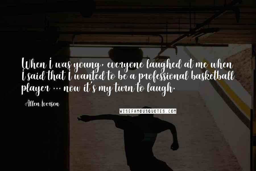 Allen Iverson Quotes: When I was young, everyone laughed at me when I said that I wanted to be a professional basketball player ... now it's my turn to laugh.