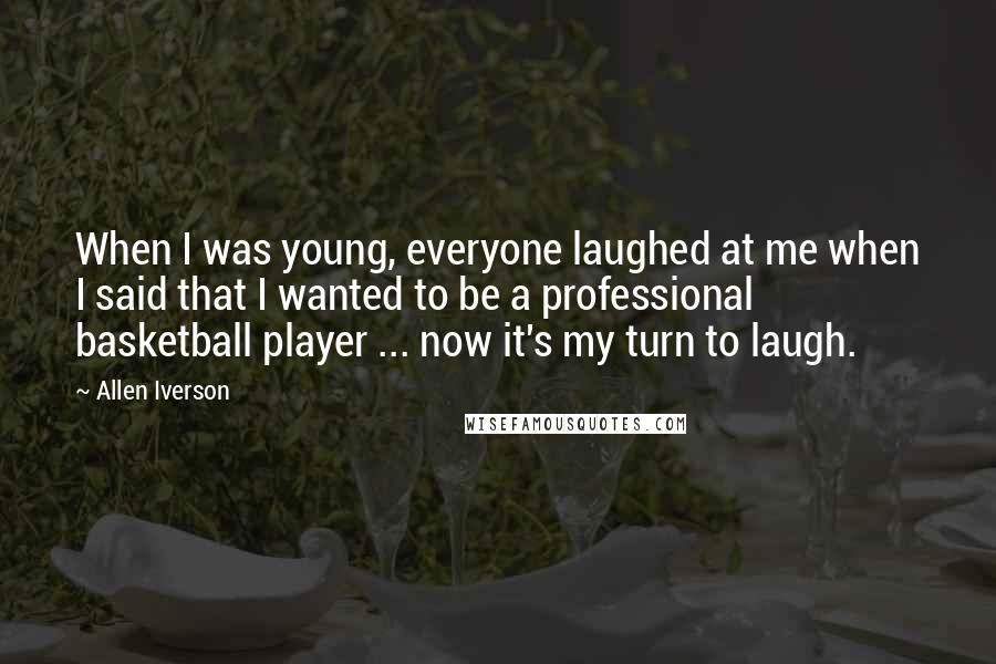 Allen Iverson Quotes: When I was young, everyone laughed at me when I said that I wanted to be a professional basketball player ... now it's my turn to laugh.