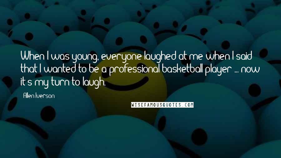 Allen Iverson Quotes: When I was young, everyone laughed at me when I said that I wanted to be a professional basketball player ... now it's my turn to laugh.