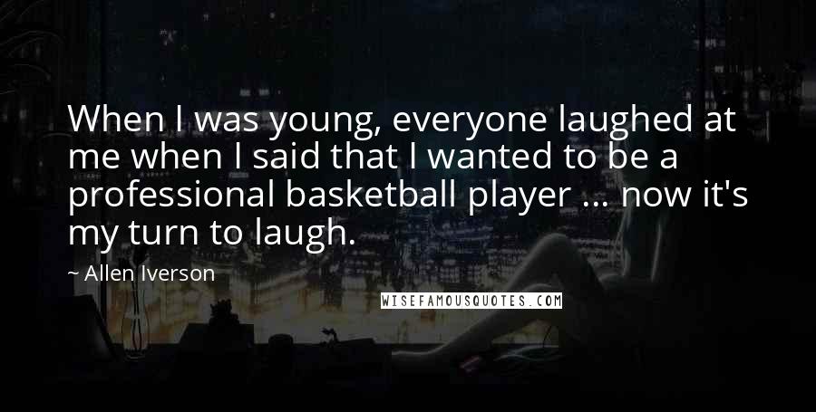 Allen Iverson Quotes: When I was young, everyone laughed at me when I said that I wanted to be a professional basketball player ... now it's my turn to laugh.