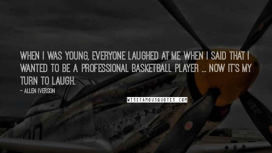 Allen Iverson Quotes: When I was young, everyone laughed at me when I said that I wanted to be a professional basketball player ... now it's my turn to laugh.