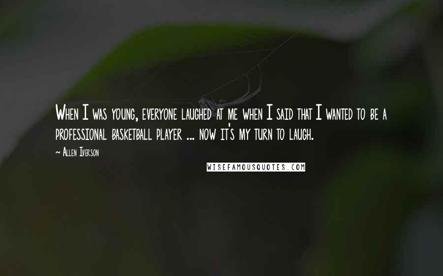 Allen Iverson Quotes: When I was young, everyone laughed at me when I said that I wanted to be a professional basketball player ... now it's my turn to laugh.