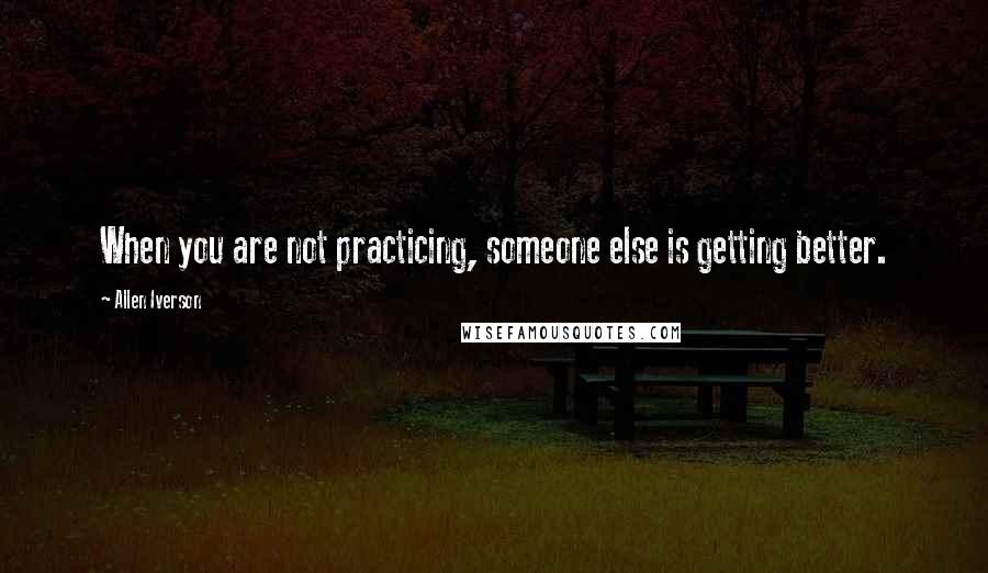 Allen Iverson Quotes: When you are not practicing, someone else is getting better.