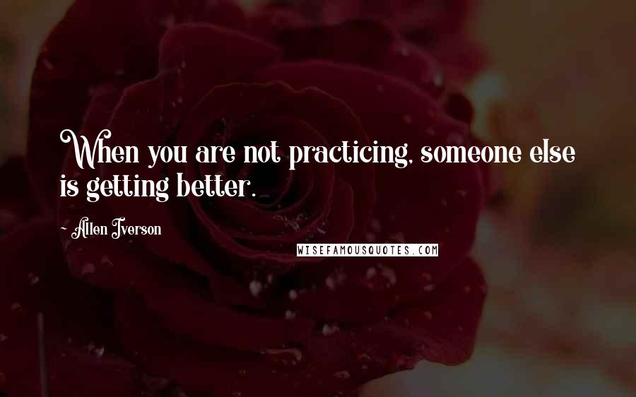 Allen Iverson Quotes: When you are not practicing, someone else is getting better.