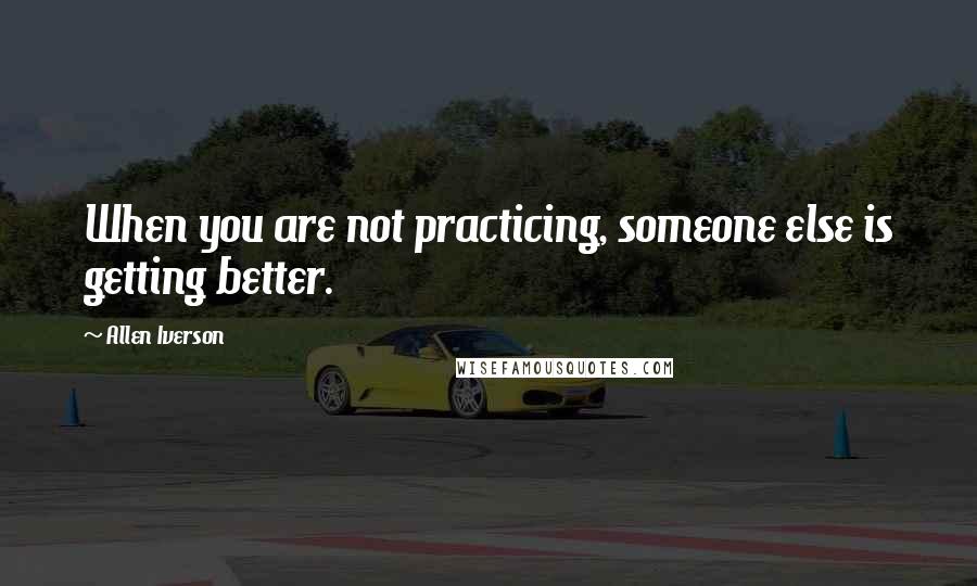 Allen Iverson Quotes: When you are not practicing, someone else is getting better.