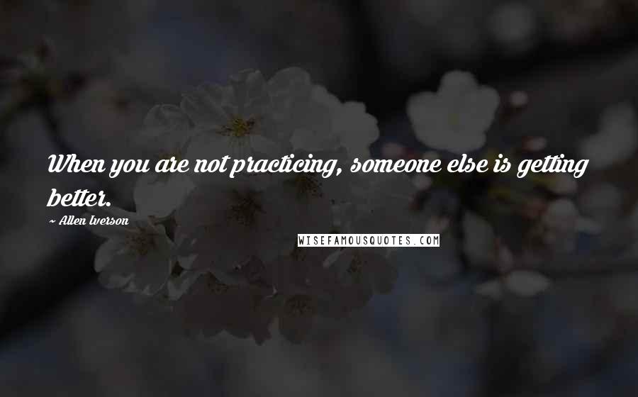 Allen Iverson Quotes: When you are not practicing, someone else is getting better.