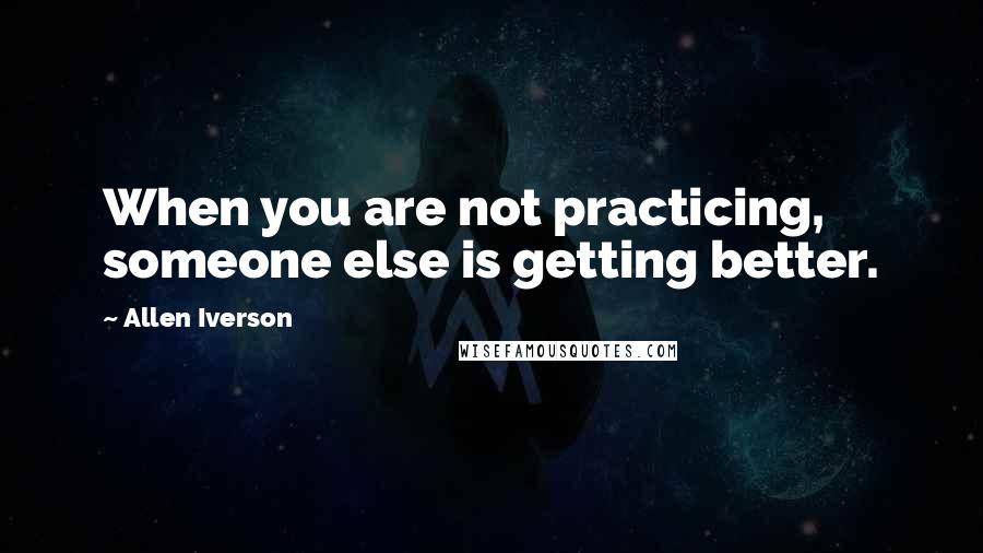 Allen Iverson Quotes: When you are not practicing, someone else is getting better.