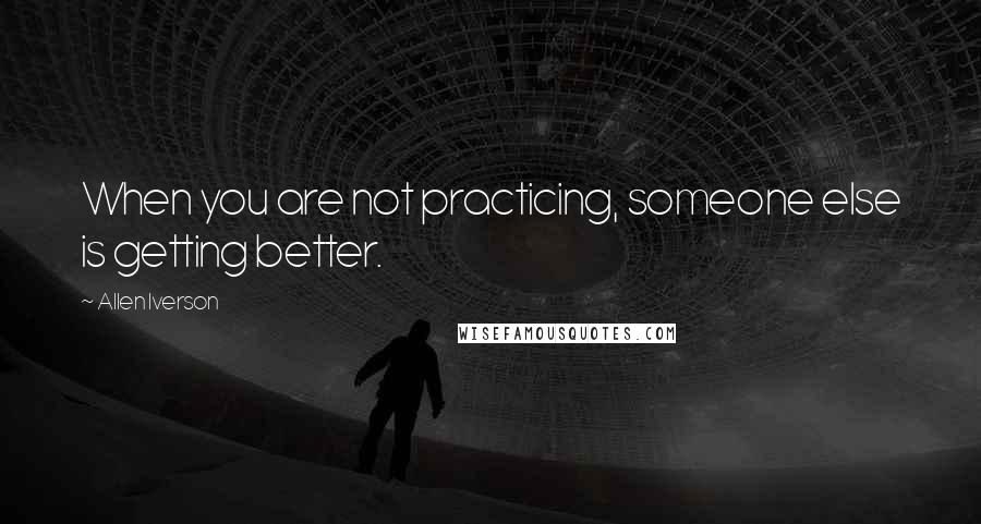 Allen Iverson Quotes: When you are not practicing, someone else is getting better.