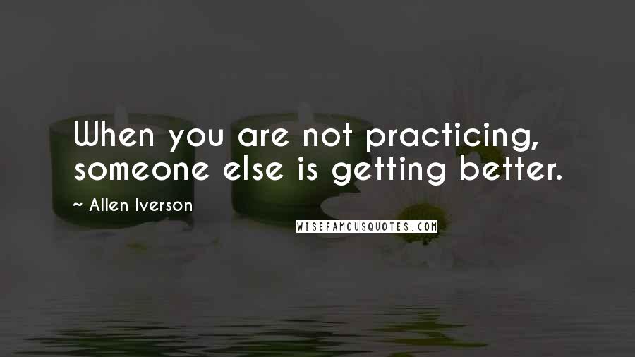 Allen Iverson Quotes: When you are not practicing, someone else is getting better.