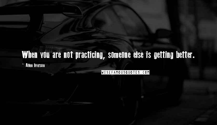 Allen Iverson Quotes: When you are not practicing, someone else is getting better.