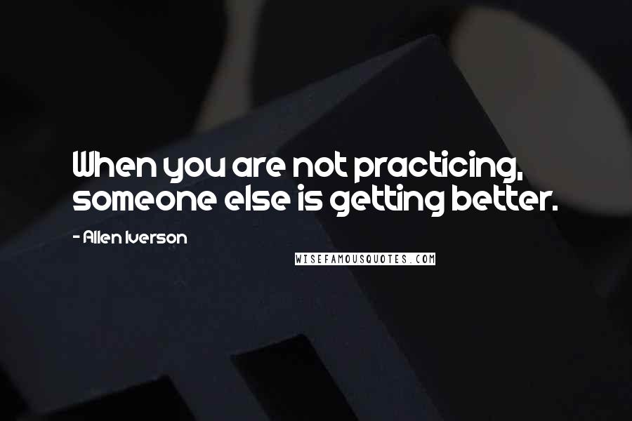 Allen Iverson Quotes: When you are not practicing, someone else is getting better.