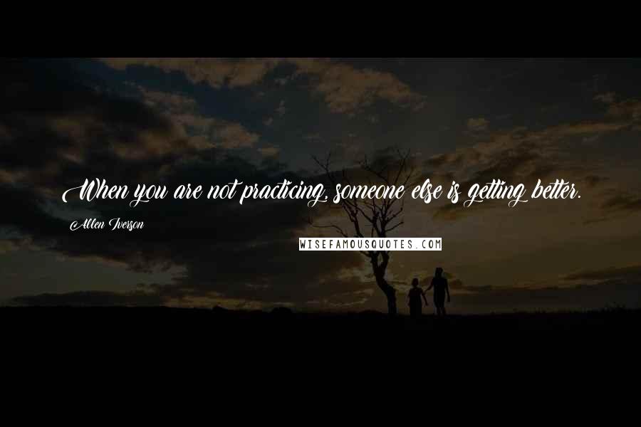 Allen Iverson Quotes: When you are not practicing, someone else is getting better.