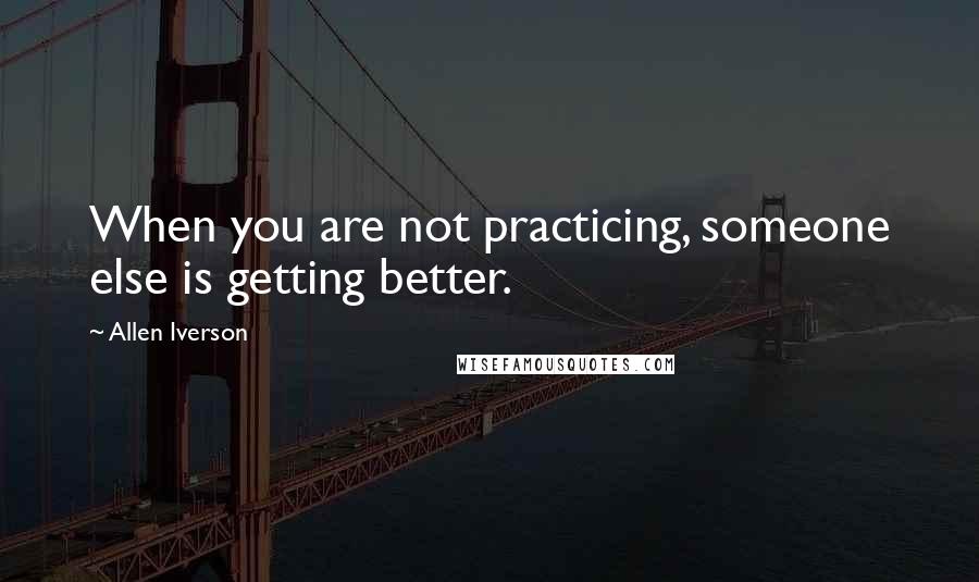 Allen Iverson Quotes: When you are not practicing, someone else is getting better.