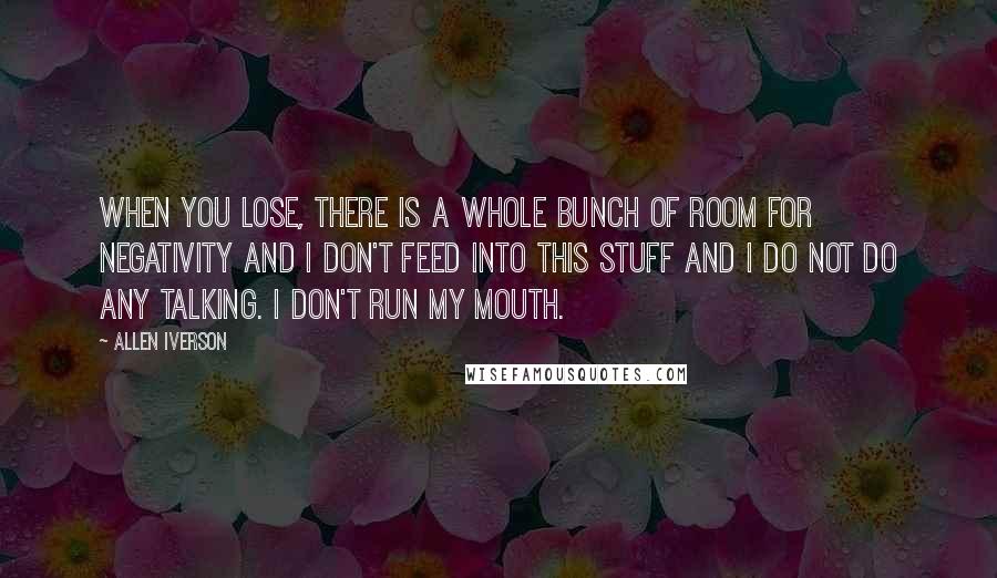 Allen Iverson Quotes: When you lose, there is a whole bunch of room for negativity and I don't feed into this stuff and I do not do any talking. I don't run my mouth.