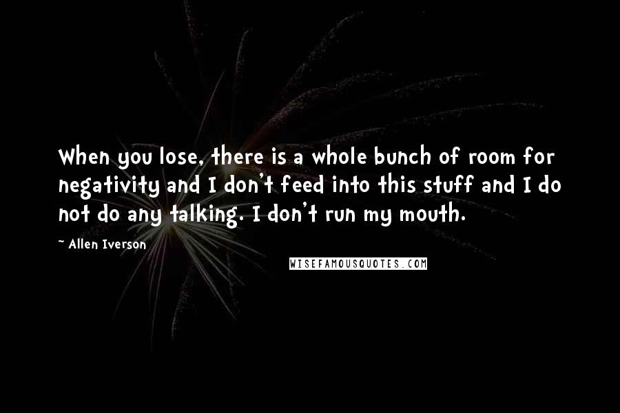 Allen Iverson Quotes: When you lose, there is a whole bunch of room for negativity and I don't feed into this stuff and I do not do any talking. I don't run my mouth.