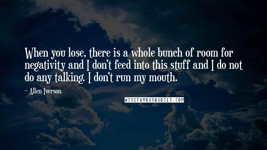 Allen Iverson Quotes: When you lose, there is a whole bunch of room for negativity and I don't feed into this stuff and I do not do any talking. I don't run my mouth.