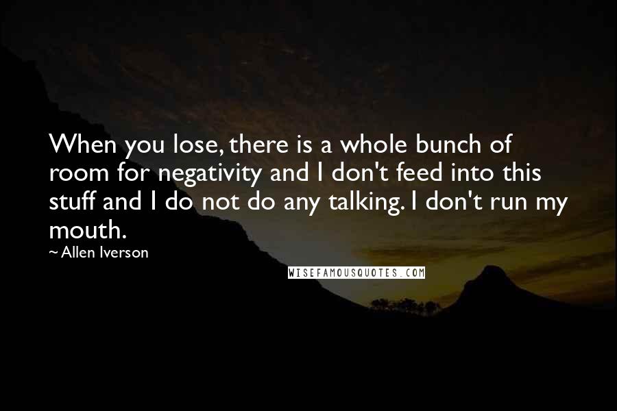 Allen Iverson Quotes: When you lose, there is a whole bunch of room for negativity and I don't feed into this stuff and I do not do any talking. I don't run my mouth.