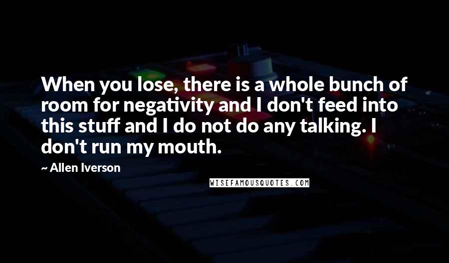 Allen Iverson Quotes: When you lose, there is a whole bunch of room for negativity and I don't feed into this stuff and I do not do any talking. I don't run my mouth.