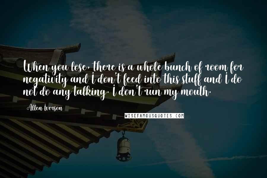Allen Iverson Quotes: When you lose, there is a whole bunch of room for negativity and I don't feed into this stuff and I do not do any talking. I don't run my mouth.