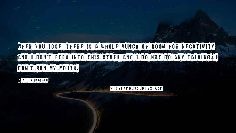 Allen Iverson Quotes: When you lose, there is a whole bunch of room for negativity and I don't feed into this stuff and I do not do any talking. I don't run my mouth.