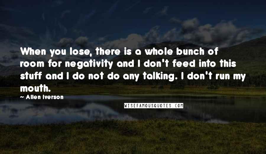 Allen Iverson Quotes: When you lose, there is a whole bunch of room for negativity and I don't feed into this stuff and I do not do any talking. I don't run my mouth.