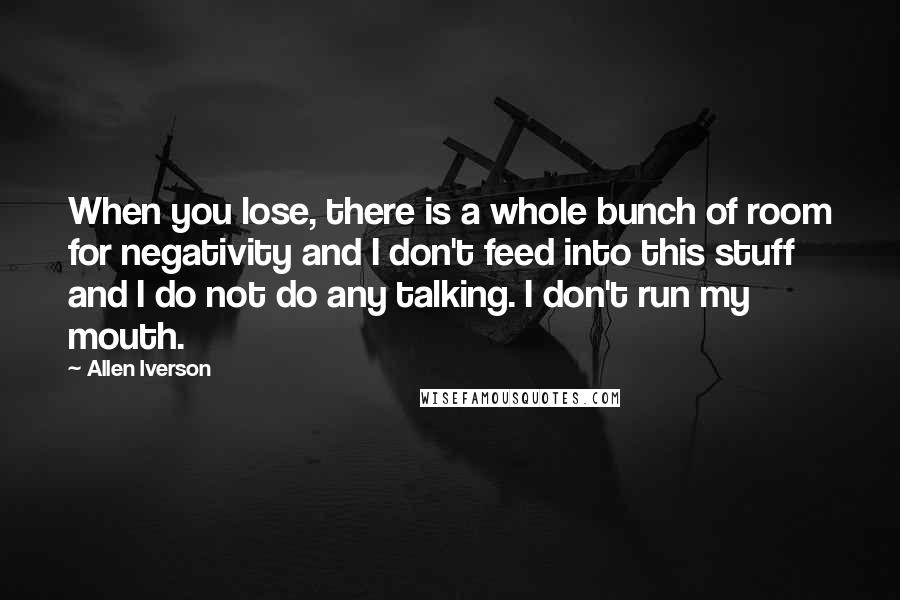 Allen Iverson Quotes: When you lose, there is a whole bunch of room for negativity and I don't feed into this stuff and I do not do any talking. I don't run my mouth.