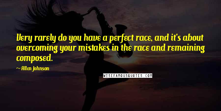 Allen Johnson Quotes: Very rarely do you have a perfect race, and it's about overcoming your mistakes in the race and remaining composed.