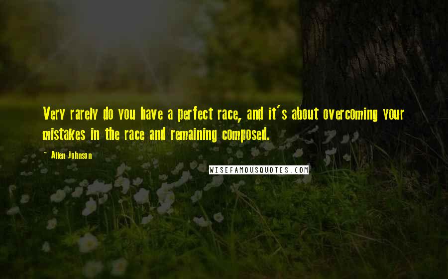 Allen Johnson Quotes: Very rarely do you have a perfect race, and it's about overcoming your mistakes in the race and remaining composed.