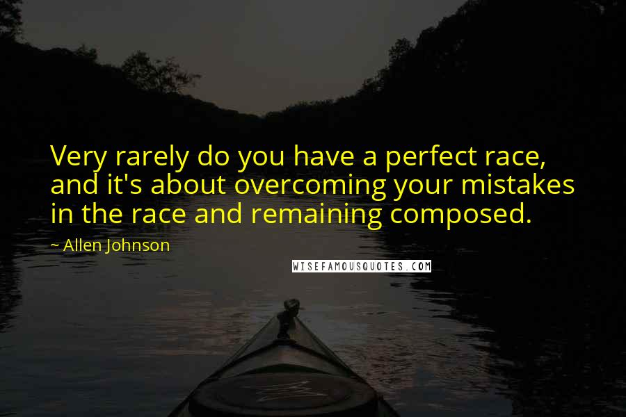 Allen Johnson Quotes: Very rarely do you have a perfect race, and it's about overcoming your mistakes in the race and remaining composed.