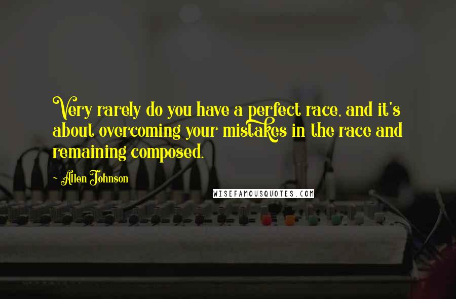 Allen Johnson Quotes: Very rarely do you have a perfect race, and it's about overcoming your mistakes in the race and remaining composed.