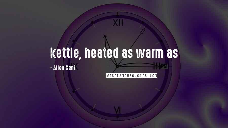 Allen Kent Quotes: kettle, heated as warm as