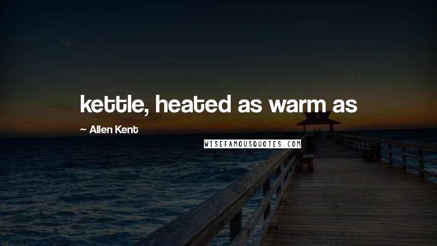 Allen Kent Quotes: kettle, heated as warm as