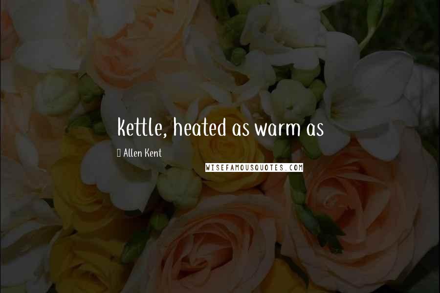 Allen Kent Quotes: kettle, heated as warm as