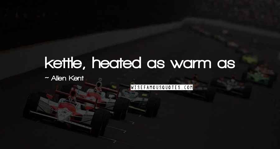 Allen Kent Quotes: kettle, heated as warm as