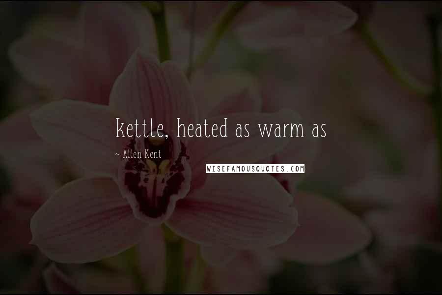 Allen Kent Quotes: kettle, heated as warm as