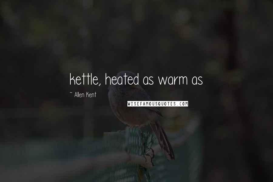 Allen Kent Quotes: kettle, heated as warm as