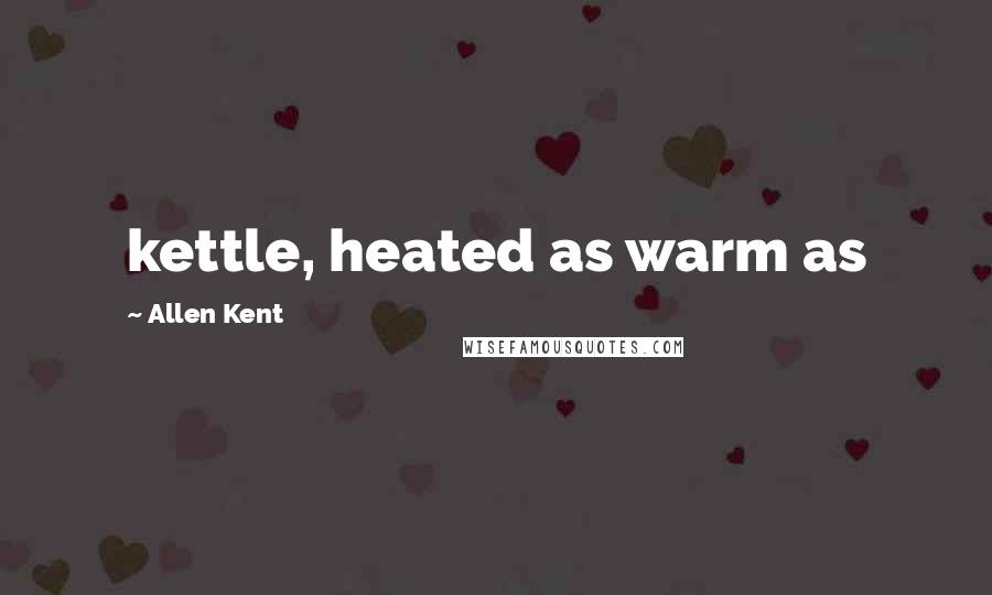 Allen Kent Quotes: kettle, heated as warm as