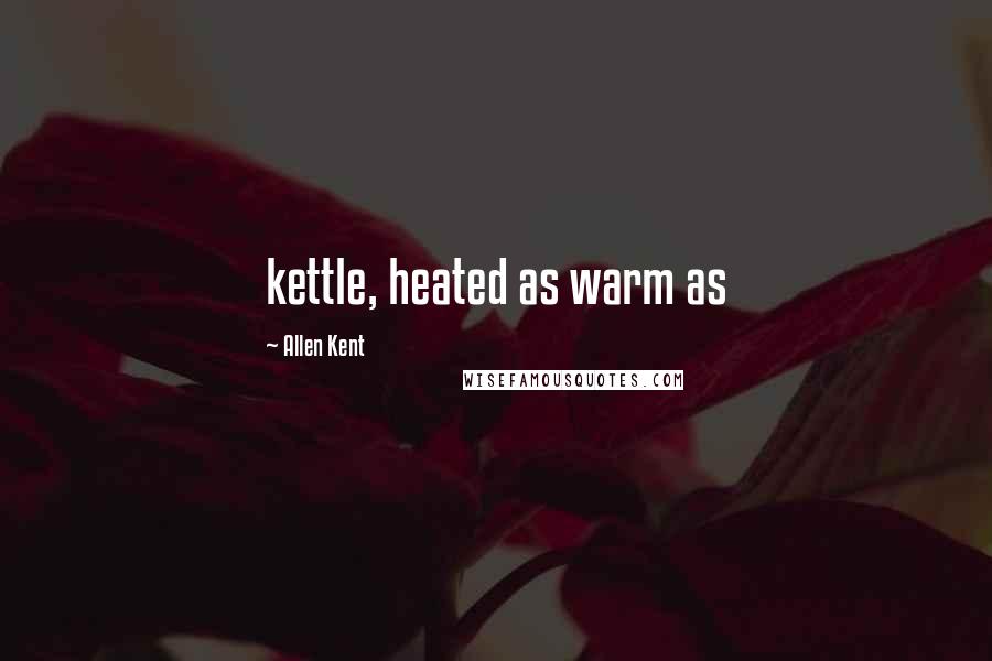 Allen Kent Quotes: kettle, heated as warm as