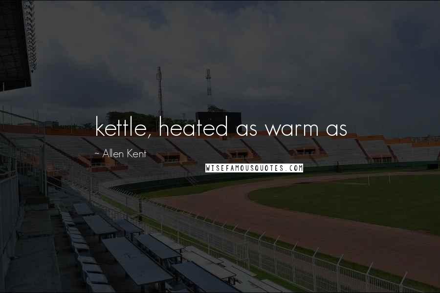 Allen Kent Quotes: kettle, heated as warm as