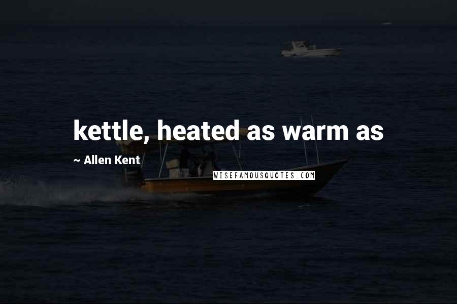 Allen Kent Quotes: kettle, heated as warm as