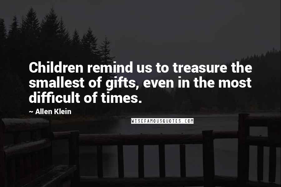 Allen Klein Quotes: Children remind us to treasure the smallest of gifts, even in the most difficult of times.