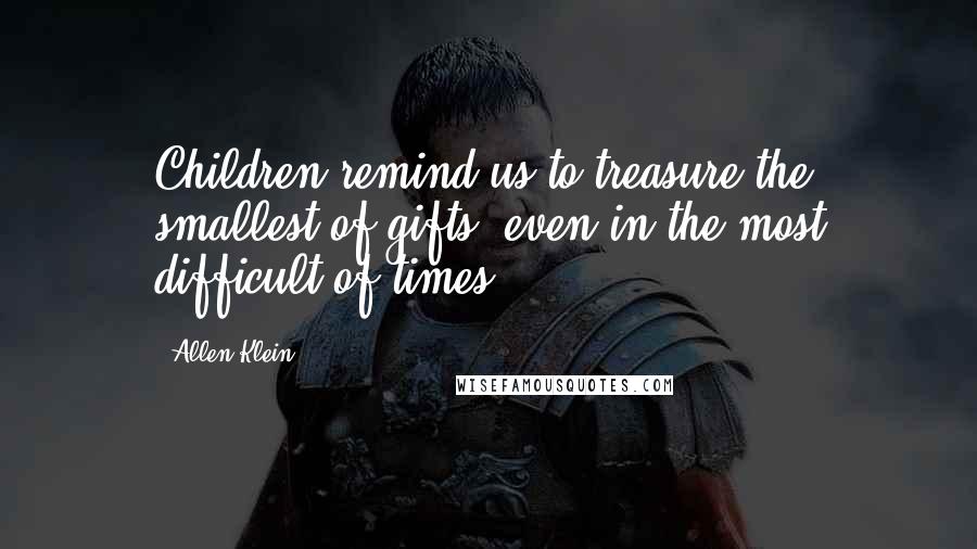 Allen Klein Quotes: Children remind us to treasure the smallest of gifts, even in the most difficult of times.