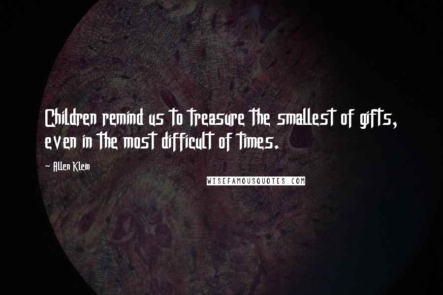 Allen Klein Quotes: Children remind us to treasure the smallest of gifts, even in the most difficult of times.