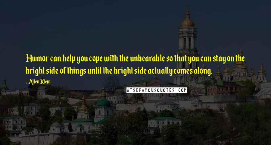 Allen Klein Quotes: Humor can help you cope with the unbearable so that you can stay on the bright side of things until the bright side actually comes along.